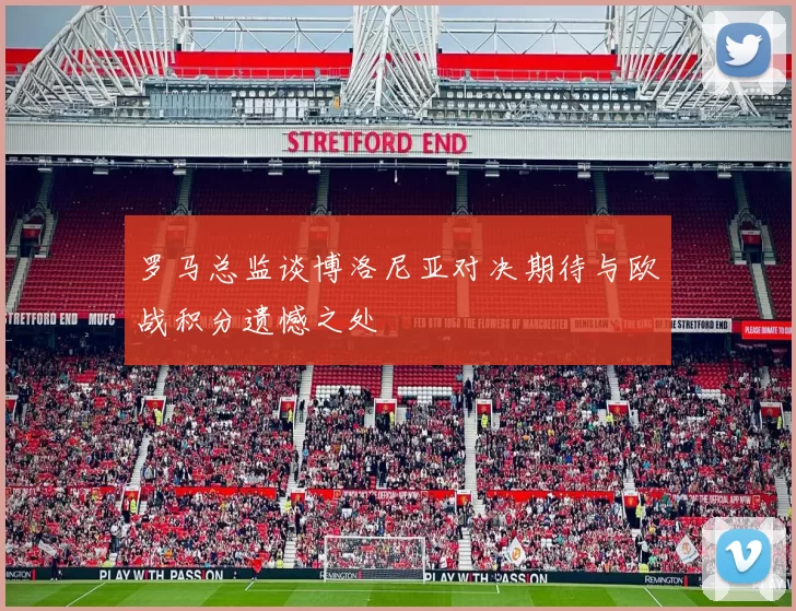罗马总监谈博洛尼亚对决期待与欧战积分遗憾之处