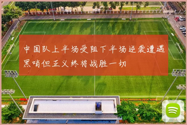 中国队上半场受阻下半场逆袭遭遇黑哨但正义终将战胜一切