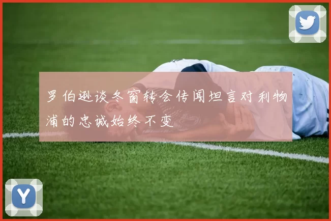 罗伯逊谈冬窗转会传闻坦言对利物浦的忠诚始终不变