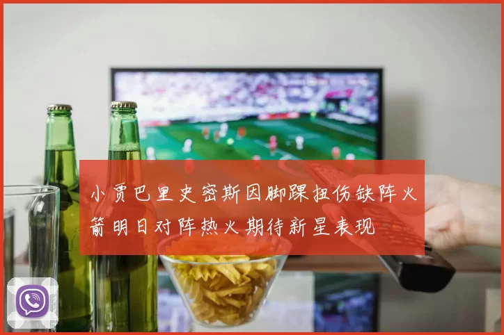 小贾巴里史密斯因脚踝扭伤缺阵火箭明日对阵热火期待新星表现