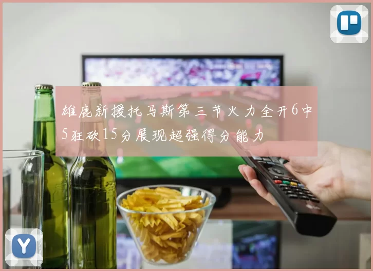 雄鹿新援托马斯第三节火力全开6中5狂砍15分展现超强得分能力