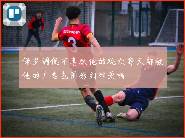 保罗调侃不喜欢他的观众每天都被他的广告包围感到难受吗