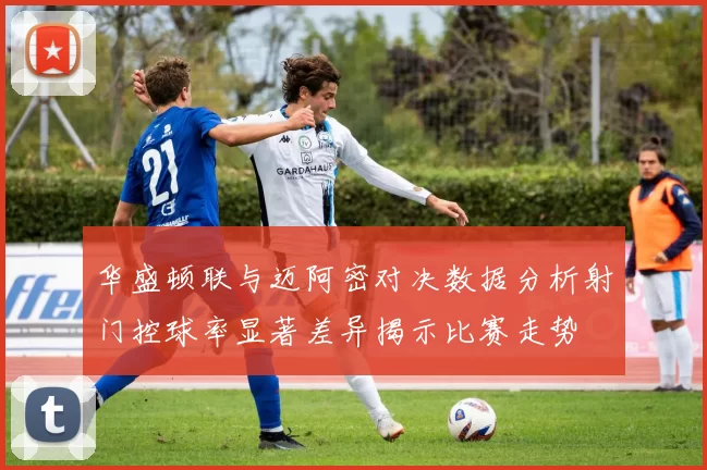 华盛顿联与迈阿密对决数据分析射门控球率显著差异揭示比赛走势