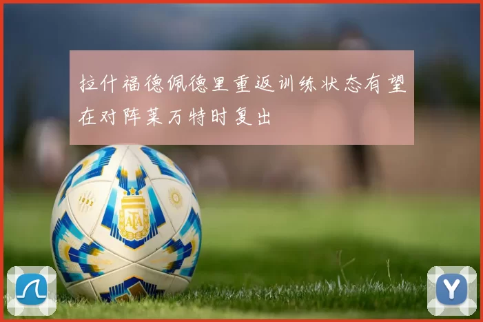 拉什福德佩德里重返训练状态有望在对阵莱万特时复出