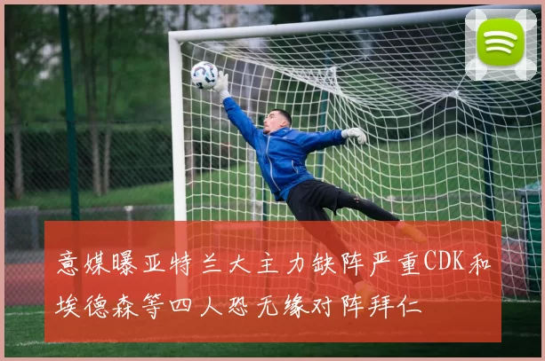 意媒曝亚特兰大主力缺阵严重CDK和埃德森等四人恐无缘对阵拜仁