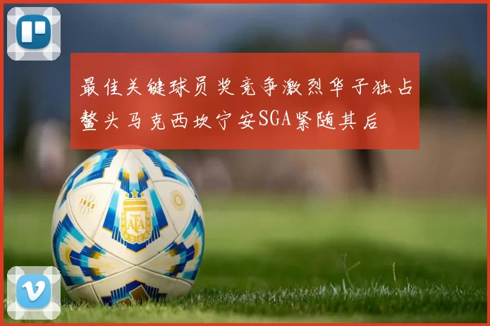 最佳关键球员奖竞争激烈华子独占鳌头马克西坎宁安SGA紧随其后