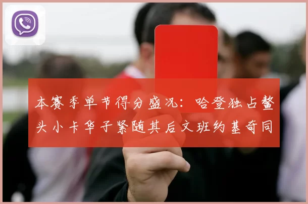 本赛季单节得分盛况：哈登独占鳌头小卡华子紧随其后文班约基奇同创佳绩