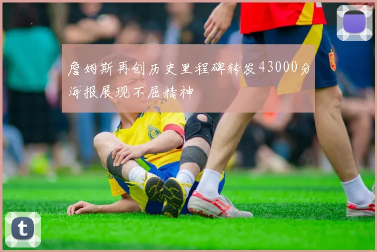 詹姆斯再创历史里程碑转发43000分海报展现不屈精神