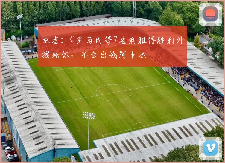 记者：C罗马内等7名利雅得胜利外援轮休，不会出战阿卡达