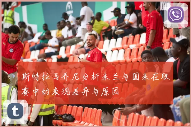 斯特拉马乔尼分析米兰与国米在联赛中的表现差异与原因