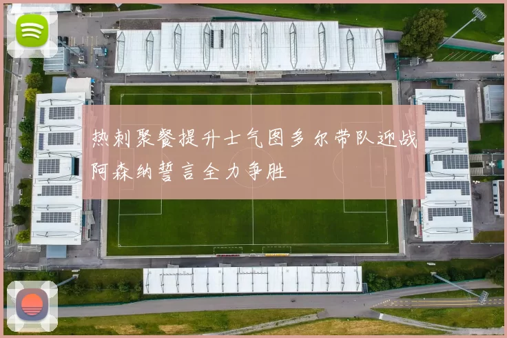 热刺聚餐提升士气图多尔带队迎战阿森纳誓言全力争胜